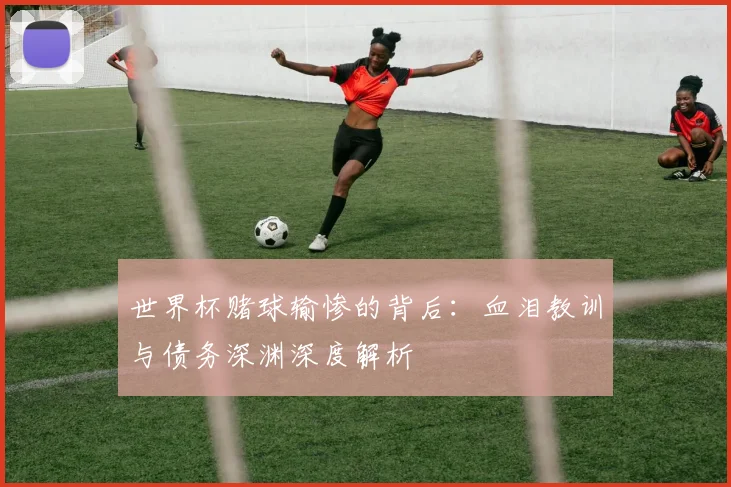 世界杯赌球输惨的背后：血泪教训与债务深渊深度解析