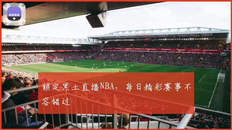 锁定黑土直播NBA，每日精彩赛事不容错过