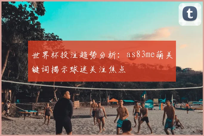 世界杯投注趋势分析：as83me葫关键词揭示球迷关注焦点