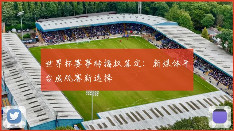 世界杯赛事转播权落定：新媒体平台成观赛新选择