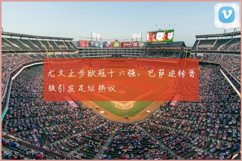 尤文止步欧冠十六强,巴萨逆转晋级引发足坛热议