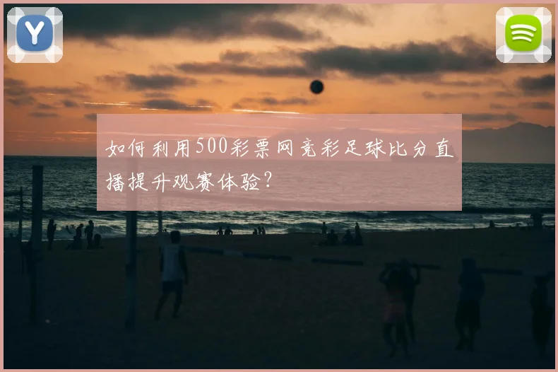 如何利用500彩票网竞彩足球比分直播提升观赛体验？
