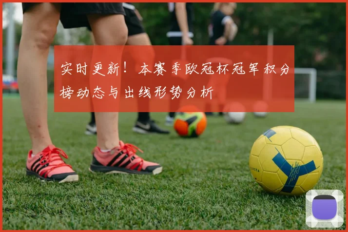 实时更新!本赛季欧冠杯冠军积分榜动态与出线形势分析