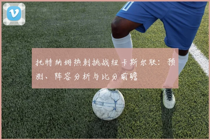 托特纳姆热刺挑战纽卡斯尔联：预测、阵容分析与比分前瞻