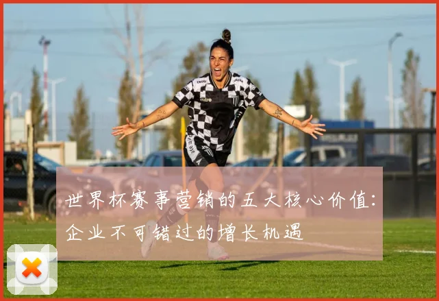世界杯赛事营销的五大核心价值：企业不可错过的增长机遇