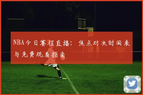 NBA今日赛程直播：焦点对决时间表与免费观看指南