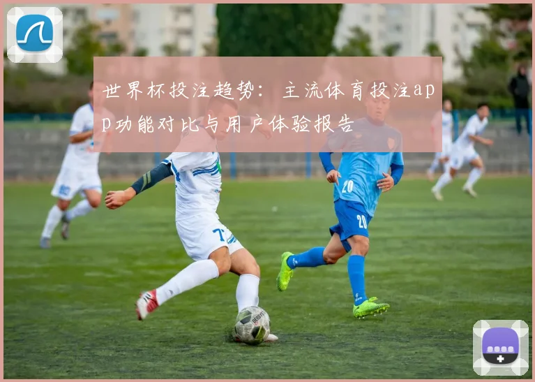世界杯投注趋势：主流体育投注app功能对比与用户体验报告