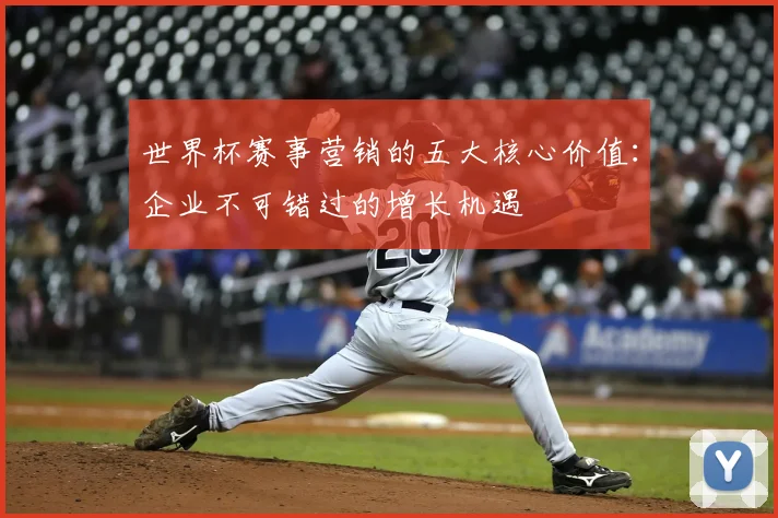 世界杯赛事营销的五大核心价值：企业不可错过的增长机遇
