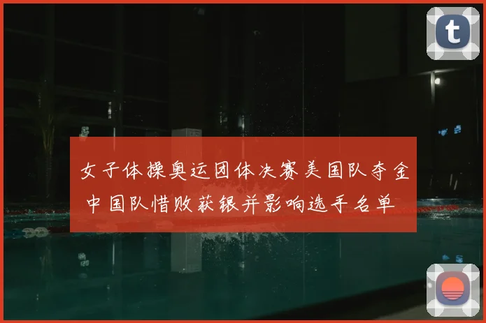 女子体操奥运团体决赛美国队夺金 中国队惜败获银并影响选手名单