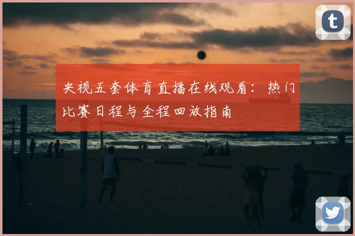 央视五套体育直播在线观看:热门比赛日程与全程回放指南