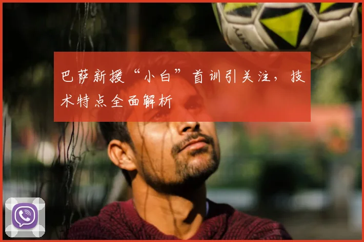 巴萨新援“小白”首训引关注，技术特点全面解析