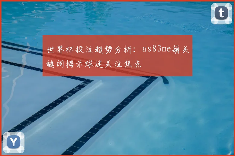 世界杯投注趋势分析：as83me葫关键词揭示球迷关注焦点
