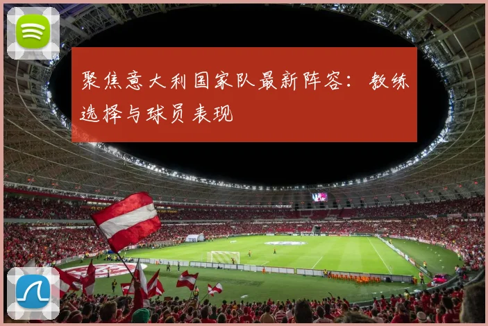 聚焦意大利国家队最新阵容：教练选择与球员表现