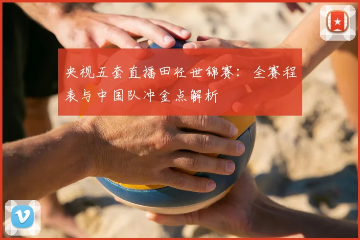 央视五套直播田径世锦赛:全赛程表与中国队冲金点解析