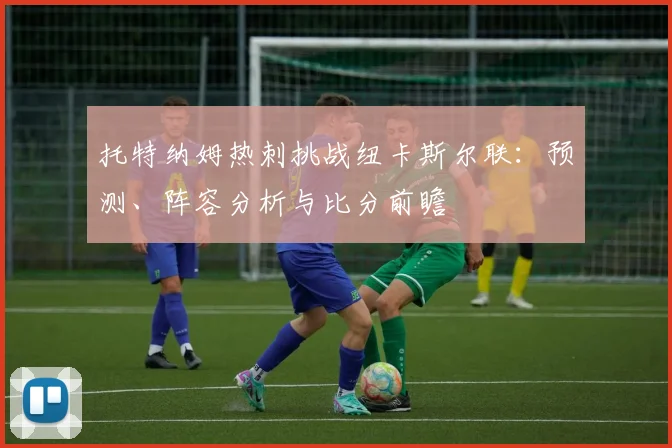 托特纳姆热刺挑战纽卡斯尔联：预测、阵容分析与比分前瞻