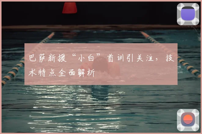 巴萨新援“小白”首训引关注,技术特点全面解析