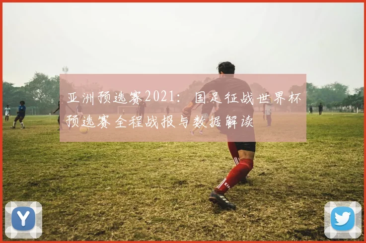 亚洲预选赛2021:国足征战世界杯预选赛全程战报与数据解读