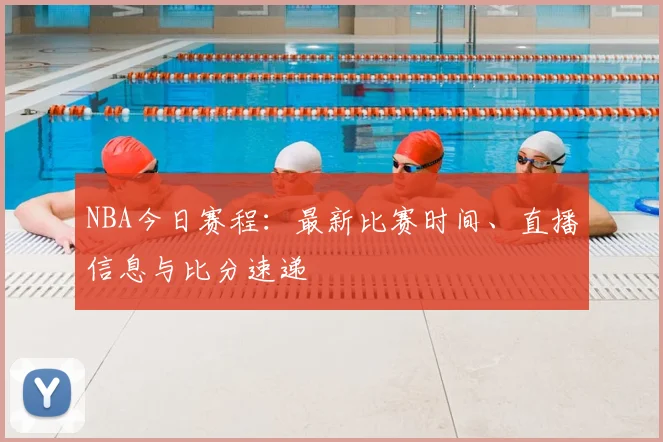 NBA今日赛程：最新比赛时间、直播信息与比分速递