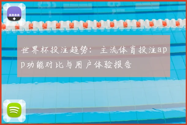 世界杯投注趋势：主流体育投注app功能对比与用户体验报告