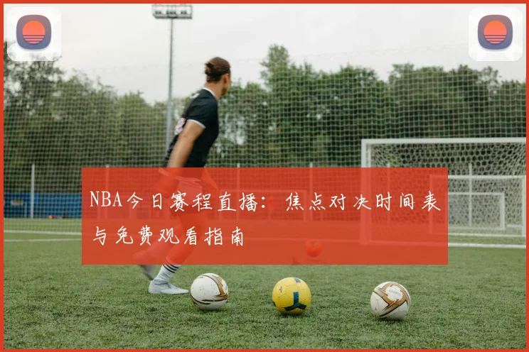 NBA今日赛程直播：焦点对决时间表与免费观看指南