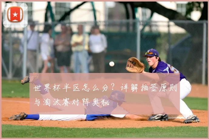 世界杯半区怎么分?详解抽签原则与淘汰赛对阵奥秘