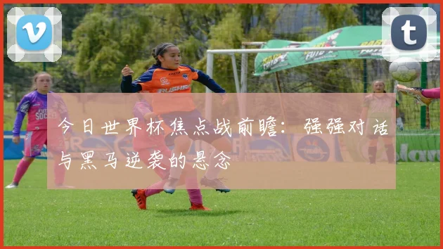 今日世界杯焦点战前瞻:强强对话与黑马逆袭的悬念