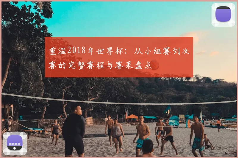 重温2018年世界杯：从小组赛到决赛的完整赛程与赛果盘点