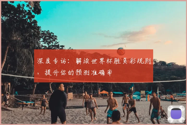深度专访：解读世界杯胜负彩规则，提升你的预测准确率