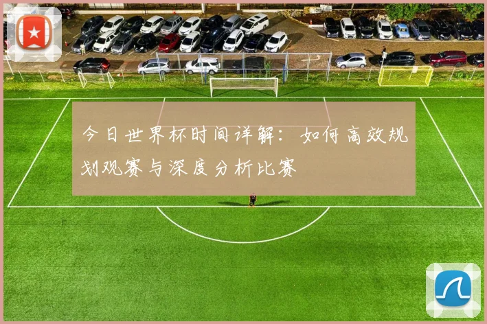 今日世界杯时间详解:如何高效规划观赛与深度分析比赛