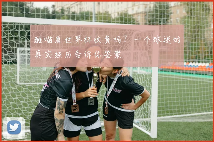 酷喵看世界杯收费吗？一个球迷的真实经历告诉你答案