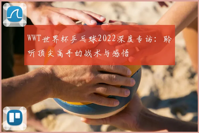 WWT世界杯乒乓球2022深度专访:聆听顶尖高手的战术与感悟