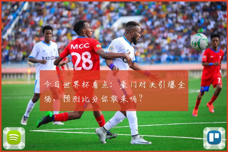 今日世界杯看点：豪门对决引爆全场，预测比分你敢来吗？