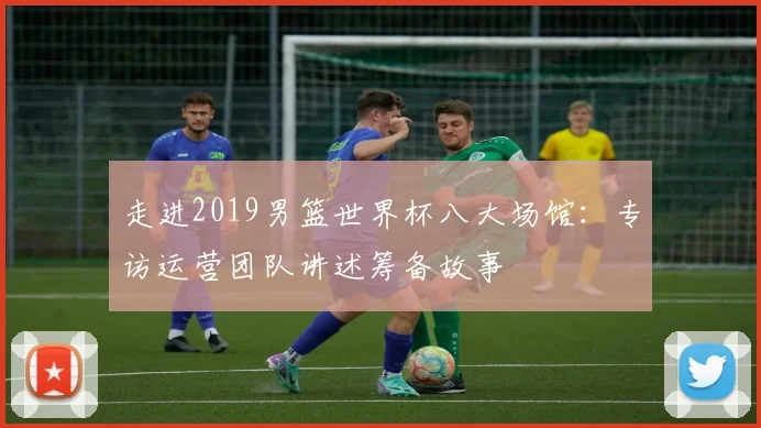 走进2019男篮世界杯八大场馆:专访运营团队讲述筹备故事