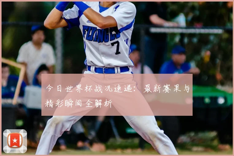 今日世界杯战况速递：最新赛果与精彩瞬间全解析