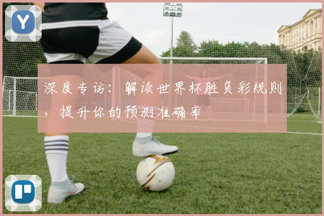 深度专访：解读世界杯胜负彩规则，提升你的预测准确率