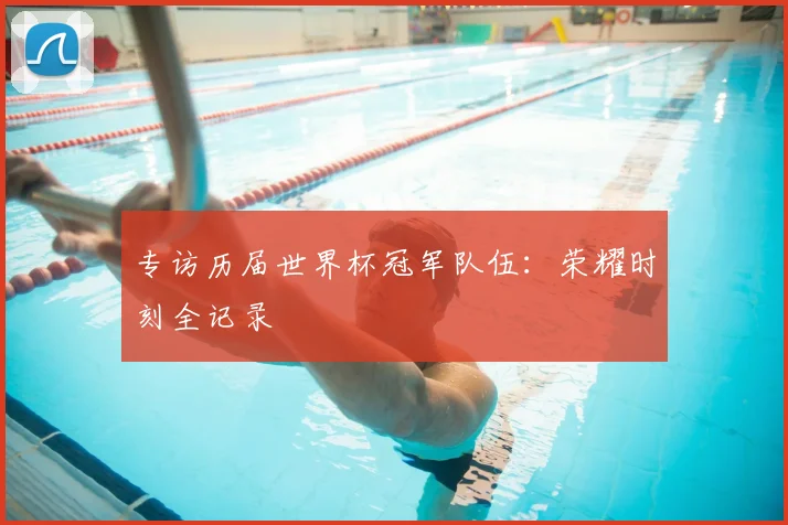 专访历届世界杯冠军队伍：荣耀时刻全记录