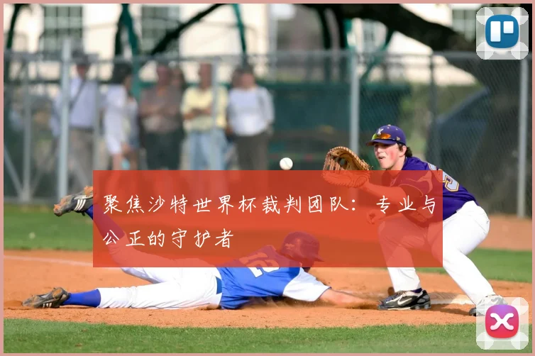 聚焦沙特世界杯裁判团队：专业与公正的守护者