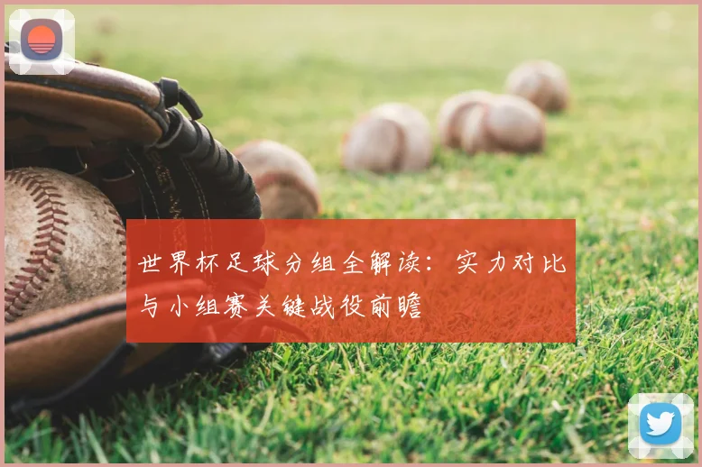 世界杯足球分组全解读：实力对比与小组赛关键战役前瞻