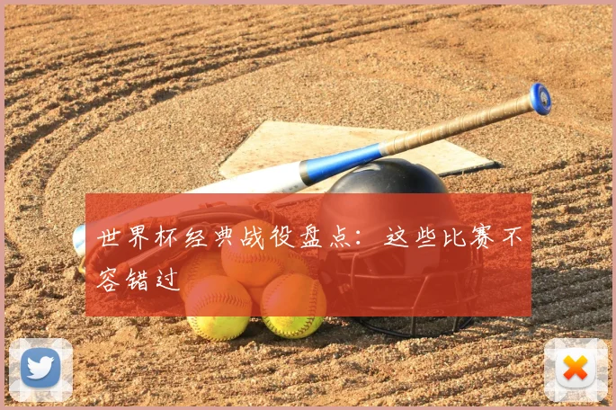 世界杯经典战役盘点：这些比赛不容错过
