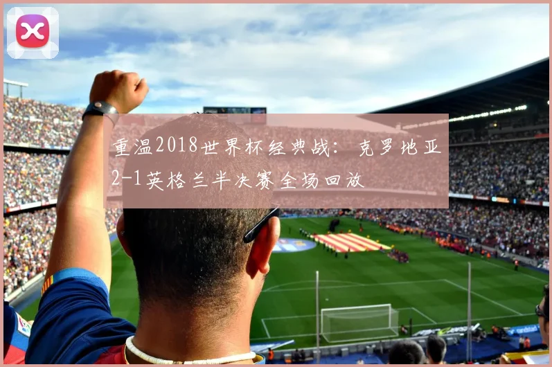 重温2018世界杯经典战：克罗地亚2-1英格兰半决赛全场回放