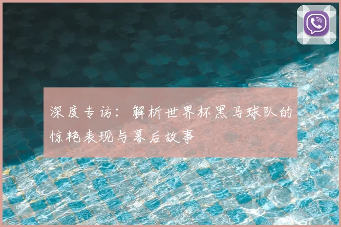 深度专访：解析世界杯黑马球队的惊艳表现与幕后故事