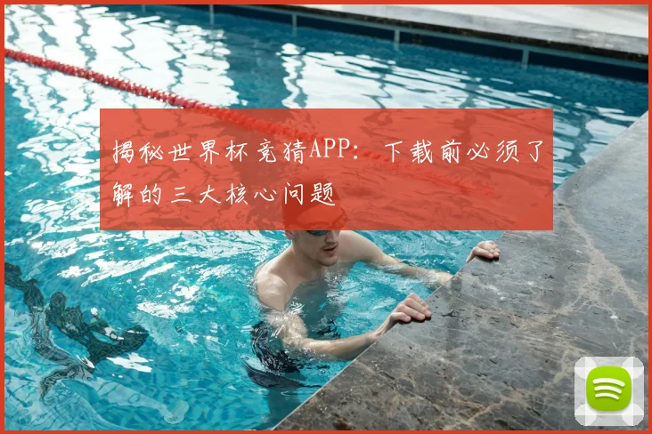 揭秘世界杯竞猜APP:下载前必须了解的三大核心问题
