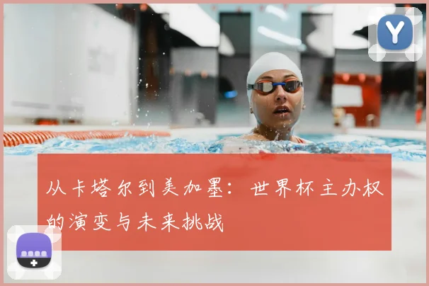 从卡塔尔到美加墨:世界杯主办权的演变与未来挑战