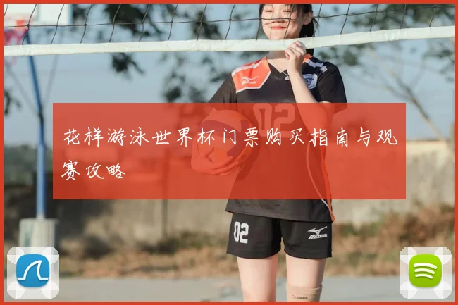 花样游泳世界杯门票购买指南与观赛攻略