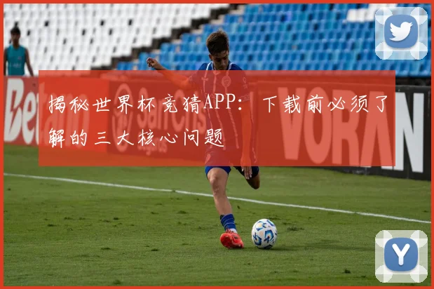 揭秘世界杯竞猜APP：下载前必须了解的三大核心问题