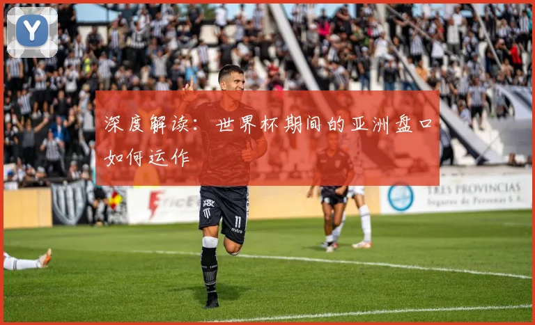 深度解读:世界杯期间的亚洲盘口如何运作