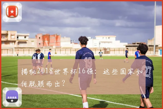 揭秘2018世界杯16强:这些国家如何脱颖而出?