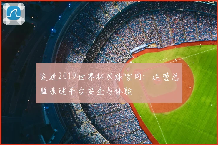 走进2019世界杯买球官网：运营总监亲述平台安全与体验