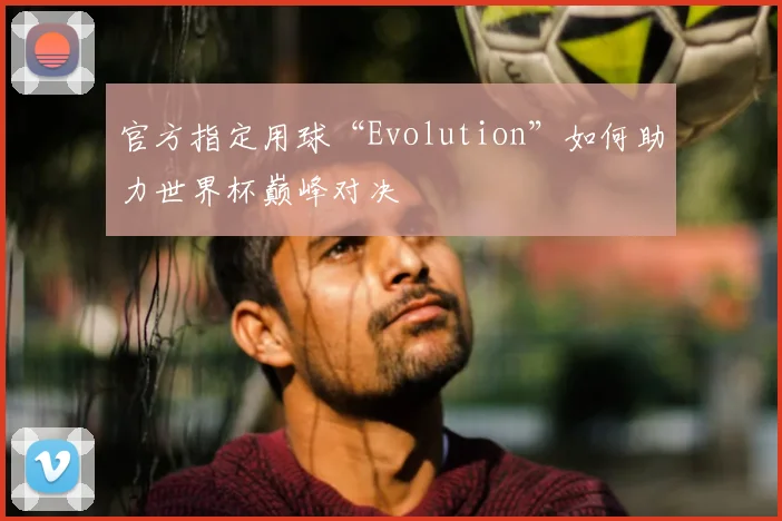 官方指定用球“Evolution”如何助力世界杯巅峰对决