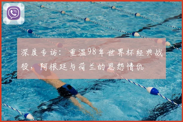 深度专访：重温98年世界杯经典战役，阿根廷与荷兰的恩怨情仇